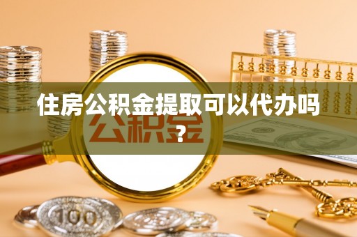 太子河住房公积金提取可以代办吗？