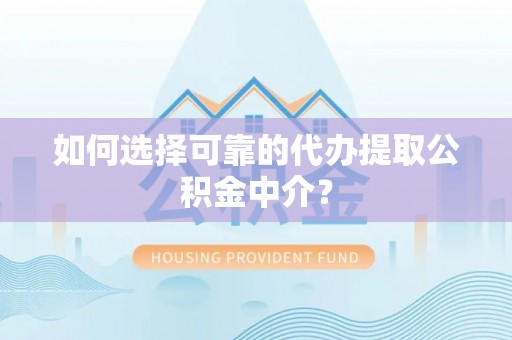 太子河如何选择可靠的代办提取公积金中介？