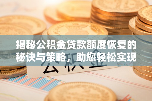 太子河揭秘公积金贷款额度恢复的秘诀与策略，助您轻松实现购房梦想