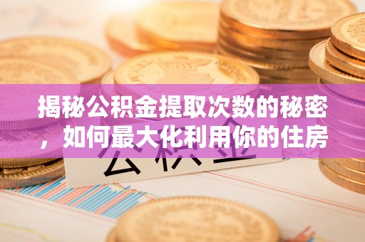 太子河揭秘公积金提取次数的秘密，如何最大化利用你的住房基金