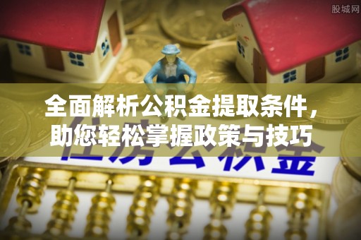 太子河全面解析公积金提取条件，助您轻松掌握政策与技巧