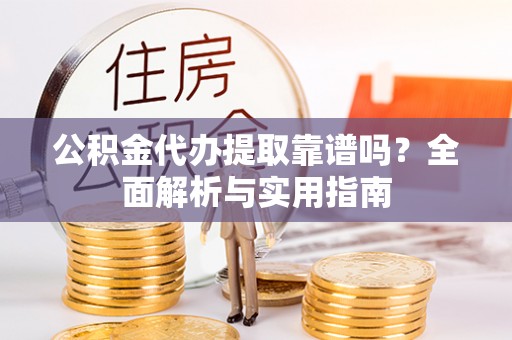 太子河公积金代办提取靠谱吗？全面解析与实用指南