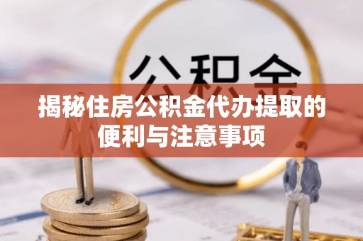 太子河揭秘住房公积金代办提取的便利与注意事项
