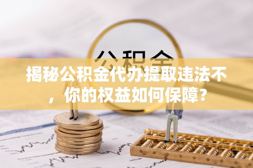 太子河揭秘公积金代办提取违法不，你的权益如何保障？