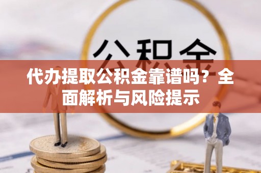 太子河代办提取公积金靠谱吗？全面解析与风险提示