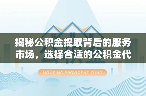 太子河揭秘公积金提取背后的服务市场，选择合适的公积金代办提取公司是关键
