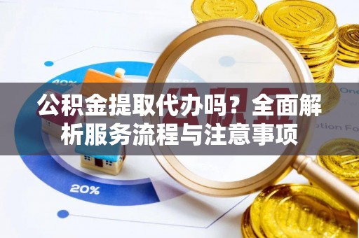 太子河公积金提取代办吗？全面解析服务流程与注意事项