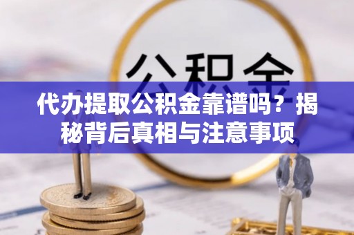太子河代办提取公积金靠谱吗？揭秘背后真相与注意事项