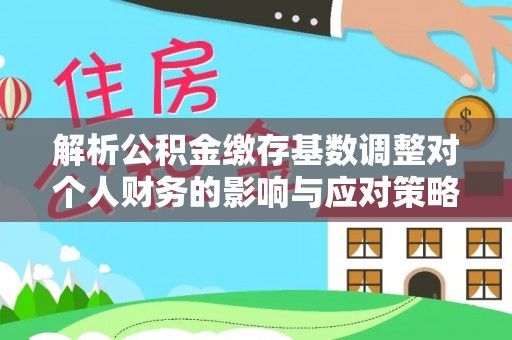 太子河解析公积金缴存基数调整对个人财务的影响与应对策略