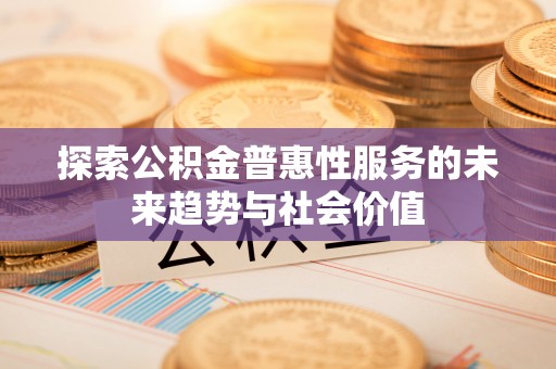 太子河探索公积金普惠性服务的未来趋势与社会价值