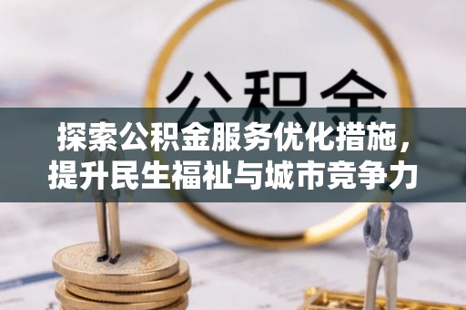 太子河探索公积金服务优化措施，提升民生福祉与城市竞争力