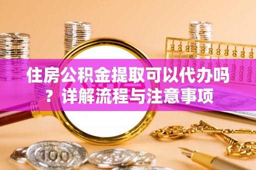 太子河住房公积金提取可以代办吗？详解流程与注意事项