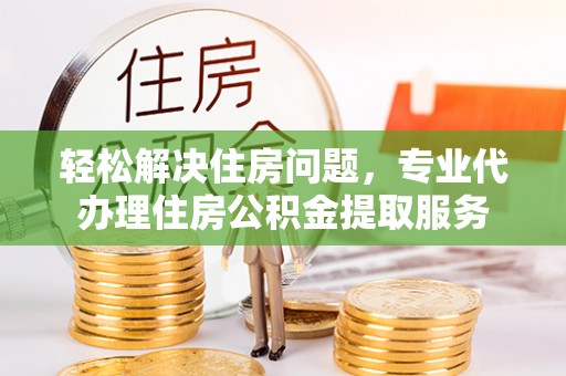 太子河轻松解决住房问题，专业代办理住房公积金提取服务