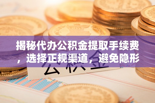 太子河揭秘代办公积金提取手续费，选择正规渠道，避免隐形陷阱