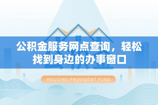 太子河公积金服务网点查询，轻松找到身边的办事窗口